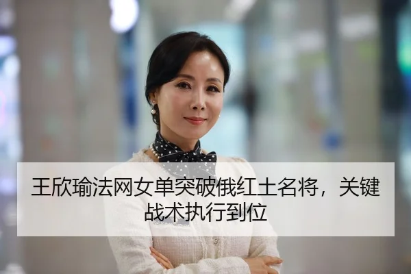 王欣瑜法网女单突破俄红土名将，关键战术执行到位