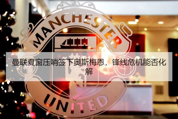 曼联夏窗压哨签下奥斯梅恩，锋线危机能否化解