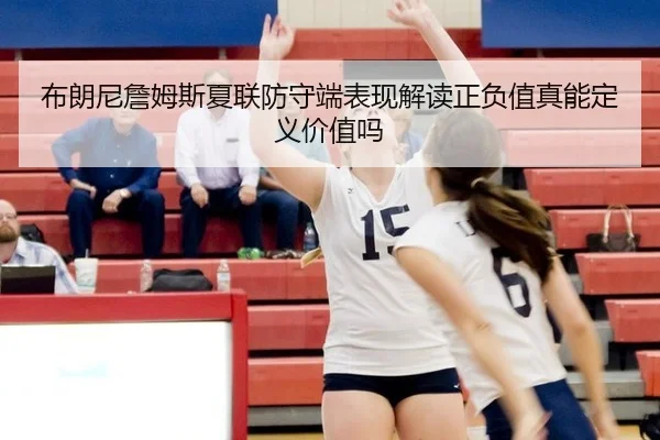 布朗尼詹姆斯夏联防守端表现解读正负值真能定义价值吗