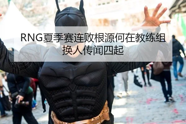 RNG夏季赛连败根源何在教练组换人传闻四起