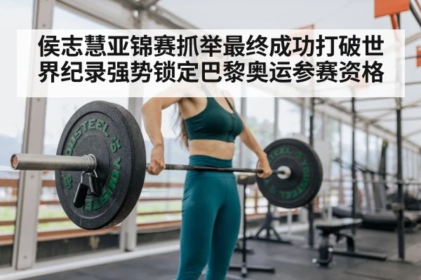 侯志慧亚锦赛抓举最终成功打破世界纪录强势锁定巴黎奥运参赛资格