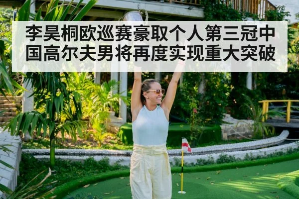 李昊桐欧巡赛豪取个人第三冠中国高尔夫男将再度实现重大突破