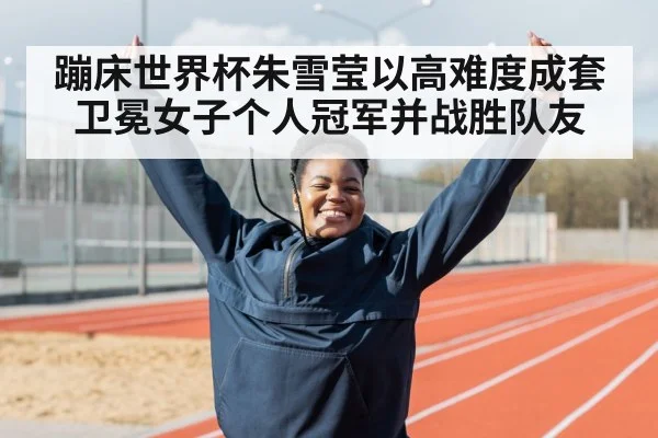 蹦床世界杯朱雪莹以高难度成套卫冕女子个人冠军并战胜队友