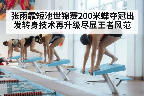 张雨霏短池世锦赛200米蝶夺冠出发转身技术再升级尽显王者风范