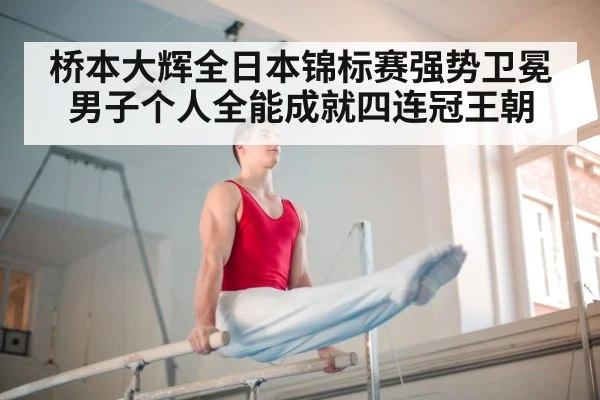 桥本大辉全日本锦标赛强势卫冕男子个人全能成就四连冠王朝