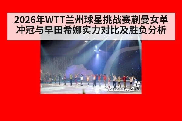 2026年WTT兰州球星挑战赛蒯曼女单冲冠与早田希娜实力对比及胜负分析